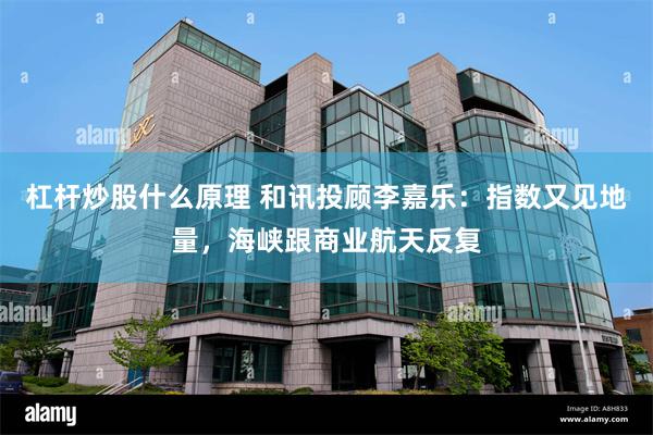 杠杆炒股什么原理 和讯投顾李嘉乐：指数又见地量，海峡跟商业航天反复