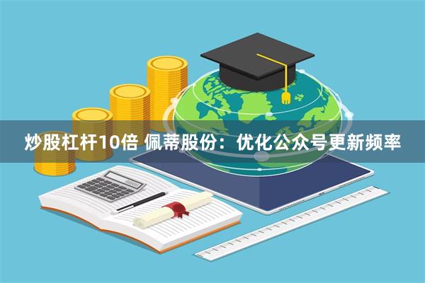 炒股杠杆10倍 佩蒂股份：优化公众号更新频率