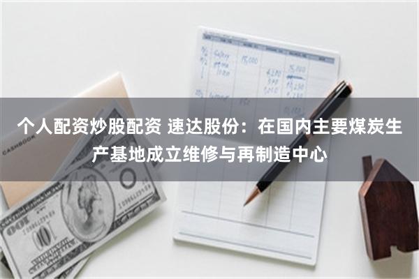 个人配资炒股配资 速达股份：在国内主要煤炭生产基地成立维修与再制造中心