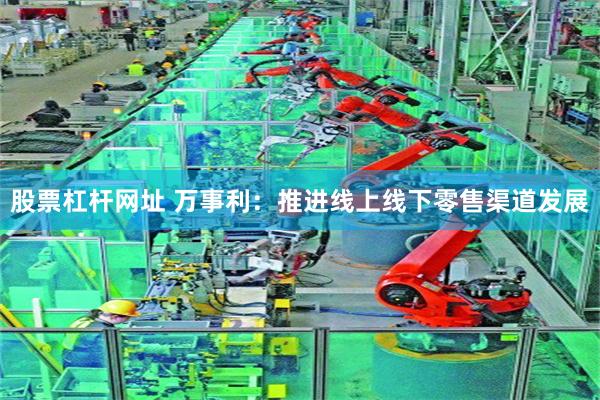 股票杠杆网址 万事利:推进线上线下零售渠道发展