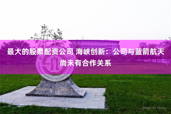 最大的股票配资公司 海峡创新：公司与蓝箭航天尚未有合作关系