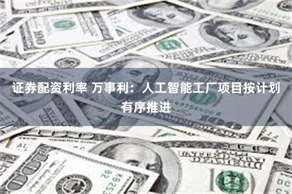 证券配资利率 万事利：人工智能工厂项目按计划有序推进