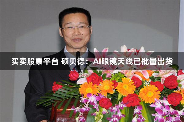 买卖股票平台 硕贝德：AI眼镜天线已批量出货