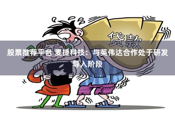 股票推荐平台 麦捷科技:与英伟达合作处于研发导入阶段