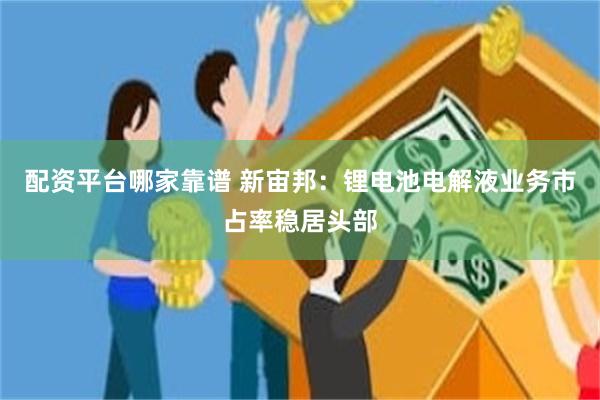 配资平台哪家靠谱 新宙邦:锂电池电解液业务市占率稳居头部