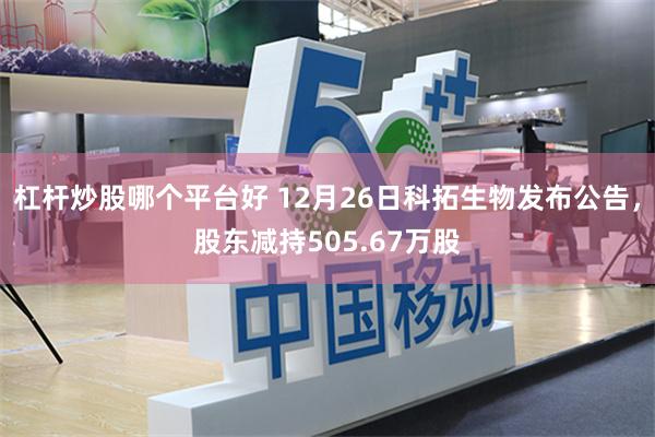 杠杆炒股哪个平台好 12月26日科拓生物发布公告，股东减持505.67万股