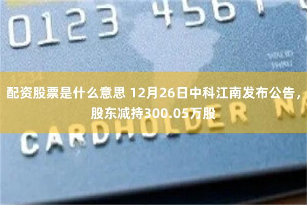 配资股票是什么意思 12月26日中科江南发布公告，股东减持300.05万股