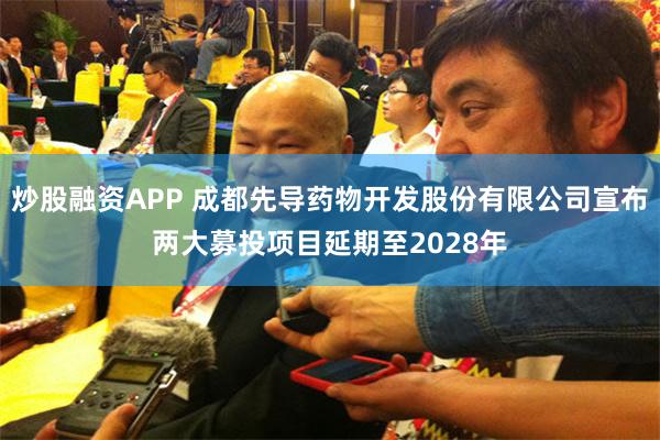 炒股融资APP 成都先导药物开发股份有限公司宣布两大募投项目延期至2028年