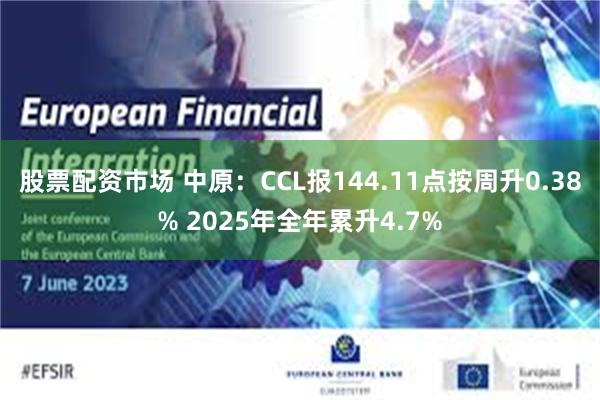 股票配资市场 中原：CCL报144.11点按周升0.38% 2025年全年累升4.7%