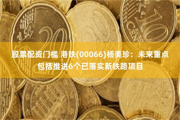 股票配资门槛 港铁(00066)杨美珍：未来重点包括推进6个已落实新铁路项目