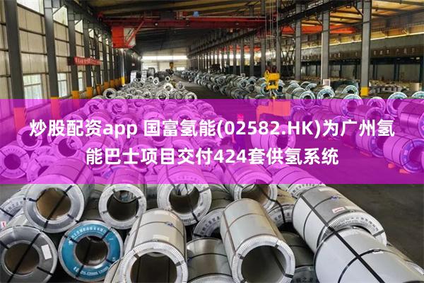 炒股配资app 国富氢能(02582.HK)为广州氢能巴士项目交付424套供氢系统