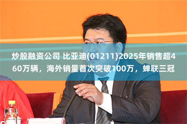 炒股融资公司 比亚迪(01211)2025年销售超460万辆，海外销量首次突破100万，蝉联三冠