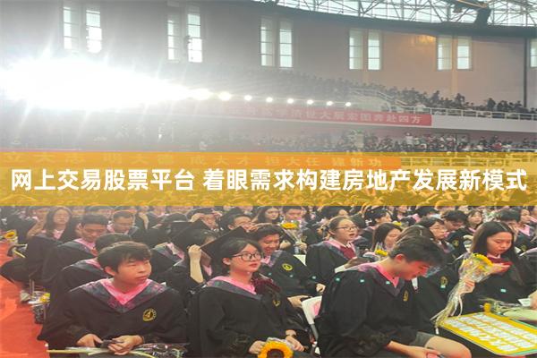 网上交易股票平台 着眼需求构建房地产发展新模式