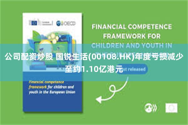 公司配资炒股 国锐生活(00108.HK)年度亏损减少至约1.10亿港元