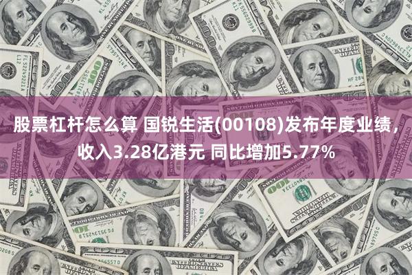 股票杠杆怎么算 国锐生活(00108)发布年度业绩，收入3.28亿港元 同比增加5.77%