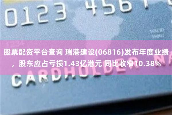 股票配资平台查询 瑞港建设(06816)发布年度业绩，股东应占亏损1.43亿港元 同比收窄10.38%