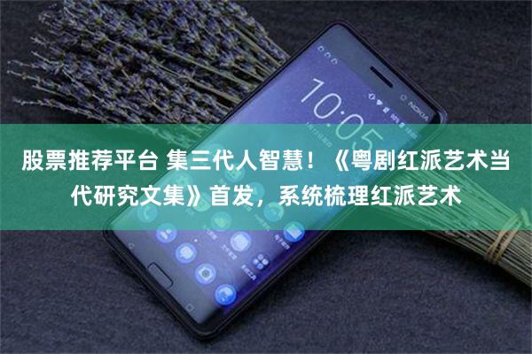 股票推荐平台 集三代人智慧！《粤剧红派艺术当代研究文集》首发，系统梳理红派艺术