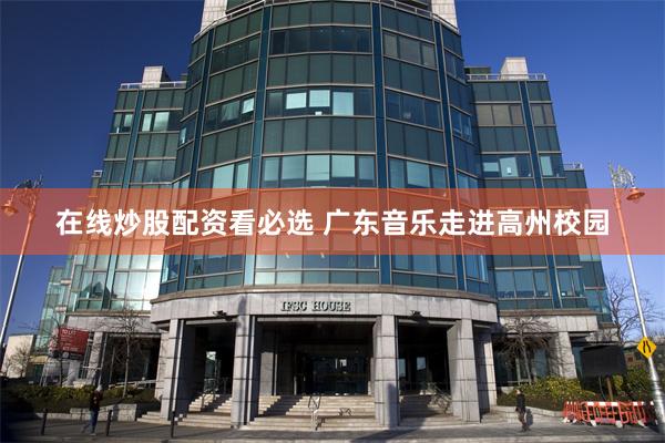 在线炒股配资看必选 广东音乐走进高州校园