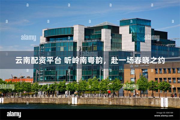 云南配资平台 听岭南粤韵，赴一场春晓之约