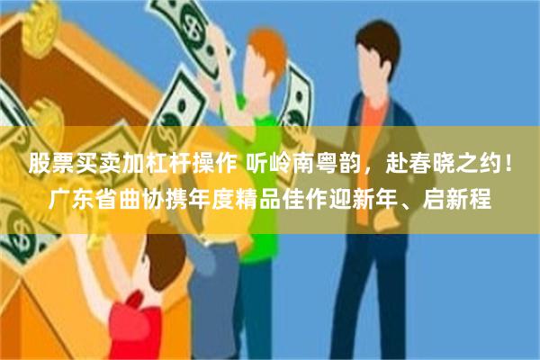 股票买卖加杠杆操作 听岭南粤韵，赴春晓之约！广东省曲协携年度精品佳作迎新年、启新程
