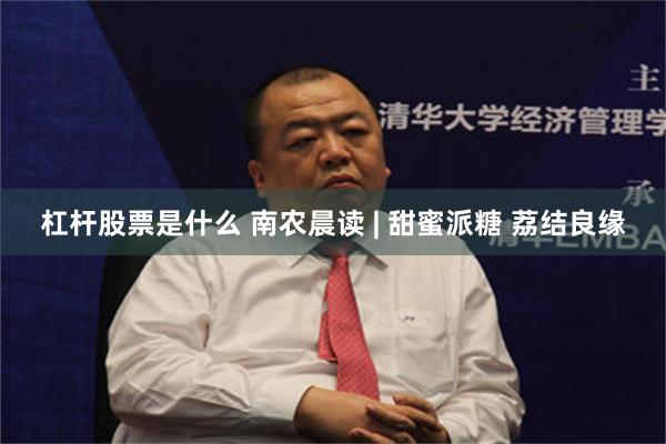 杠杆股票是什么 南农晨读 | 甜蜜派糖 荔结良缘
