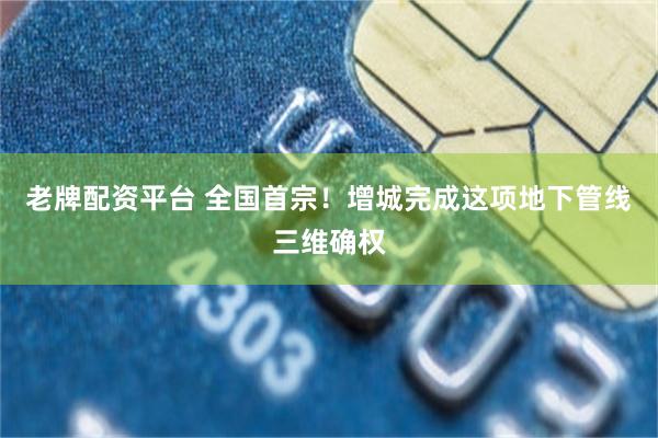 老牌配资平台 全国首宗！增城完成这项地下管线三维确权