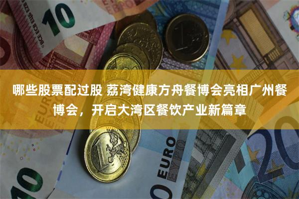 哪些股票配过股 荔湾健康方舟餐博会亮相广州餐博会，开启大湾区餐饮产业新篇章