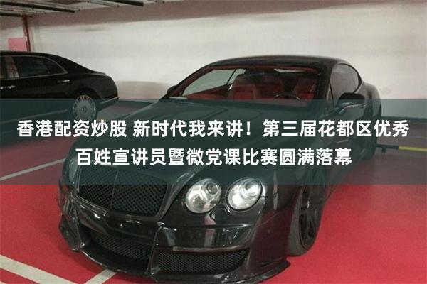 香港配资炒股 新时代我来讲!第三届花都区优秀百姓宣讲员暨微党课比赛圆满落幕