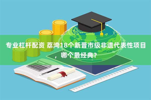 专业杠杆配资 荔湾18个新晋市级非遗代表性项目,哪个最经典?