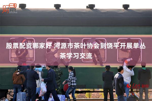 股票配资哪家好 河源市茶叶协会到饶平开展单丛茶学习交流