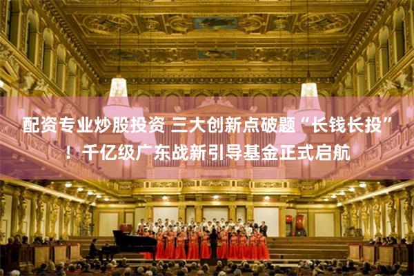 配资专业炒股投资 三大创新点破题“长钱长投”!千亿级广东战新引导基金正式启航