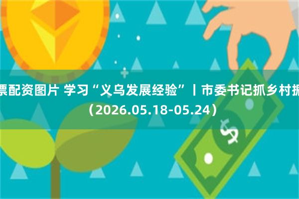 股票配资图片 学习“义乌发展经验”丨市委书记抓乡村振兴(2026.05.18-05.24)