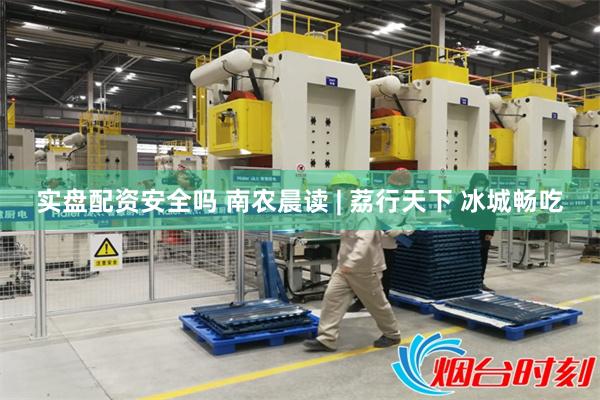 实盘配资安全吗 南农晨读 | 荔行天下 冰城畅吃