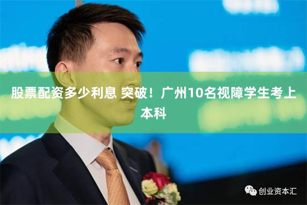 股票配资多少利息 突破！广州10名视障学生考上本科