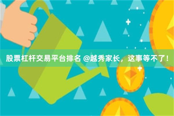 股票杠杆交易平台排名 @越秀家长,这事等不了!