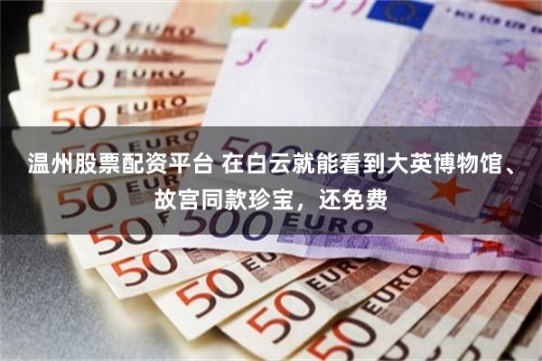 温州股票配资平台 在白云就能看到大英博物馆、故宫同款珍宝，还免费