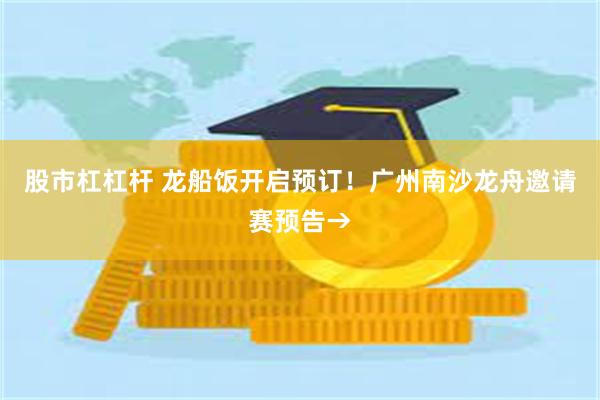 股市杠杠杆 龙船饭开启预订！广州南沙龙舟邀请赛预告→