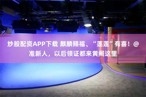 炒股配资APP下载 麒麟赐福、“莲莲”有喜！@准新人，以后领证都来黄阁这里