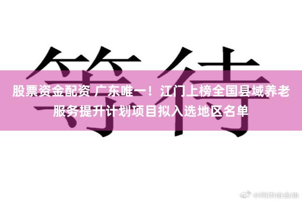 股票资金配资 广东唯一！江门上榜全国县域养老服务提升计划项目拟入选地区名单