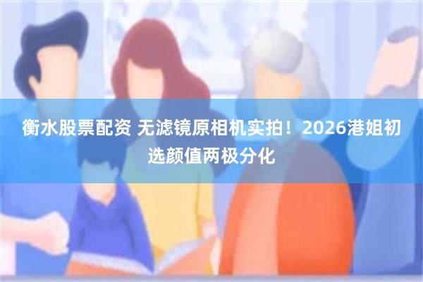 衡水股票配资 无滤镜原相机实拍！2026港姐初选颜值两极分化