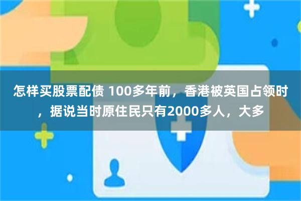 怎样买股票配债 100多年前，香港被英国占领时，据说当时原住民只有2000多人，大多