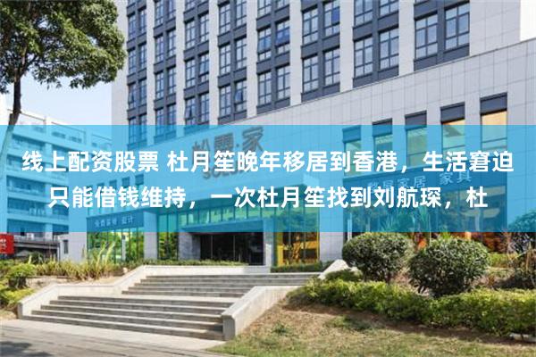 线上配资股票 杜月笙晚年移居到香港,生活窘迫只能借钱维持,一次杜月笙找到刘航琛,杜